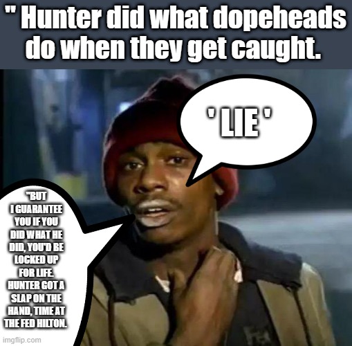 COKEHEAD got special treatment, and JOE ordered DOJ to protect | " Hunter did what dopeheads do when they get caught. ' LIE '; "BUT I GUARANTEE YOU IF YOU DID WHAT HE DID, YOU'D BE LOCKED UP FOR LIFE. HUNTER GOT A SLAP ON THE HAND, TIME AT THE FED HILTON. | image tagged in democrats,nwo,criminals | made w/ Imgflip meme maker