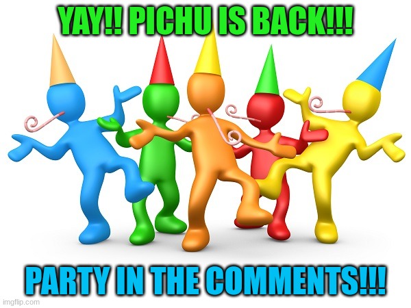 I'm so glad :D | YAY!! PICHU IS BACK!!! PARTY IN THE COMMENTS!!! | image tagged in party time | made w/ Imgflip meme maker