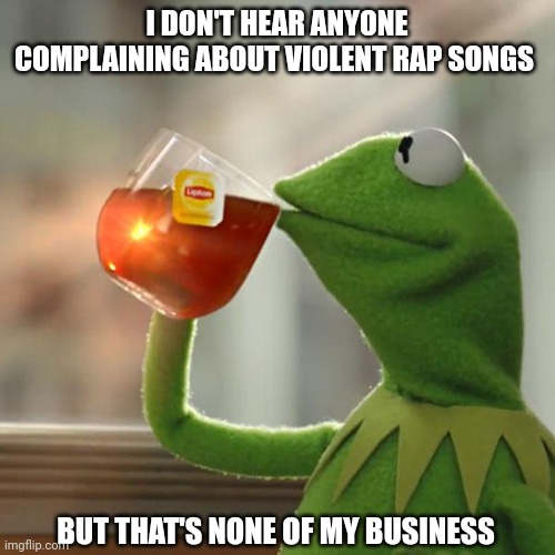 But That's None Of My Business | I DON'T HEAR ANYONE COMPLAINING ABOUT VIOLENT RAP SONGS; BUT THAT'S NONE OF MY BUSINESS | image tagged in memes,but that's none of my business,kermit the frog | made w/ Imgflip meme maker