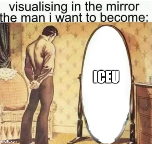 Iceu | ICEU | image tagged in visualising in the mirror the man i want to become | made w/ Imgflip meme maker