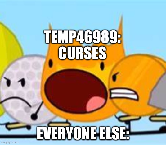 temp be like: | TEMP46989: CURSES; EVERYONE ELSE: | image tagged in open mouth firey,bfdi,temp46989_torture | made w/ Imgflip meme maker