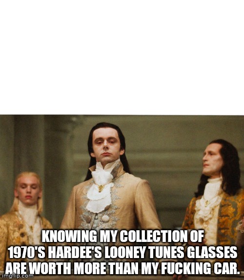 Judgemental Volturi | KNOWING MY COLLECTION OF 1970'S HARDEE'S LOONEY TUNES GLASSES ARE WORTH MORE THAN MY FUCKING CAR. | image tagged in judgemental volturi | made w/ Imgflip meme maker