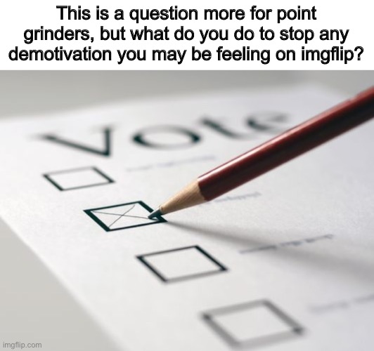 I’m feeling the slightest bit of it rn… it would be nice to hear your answers… | This is a question more for point grinders, but what do you do to stop any demotivation you may be feeling on imgflip? | image tagged in voting ballot | made w/ Imgflip meme maker