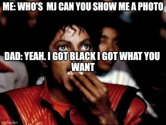 Mj | ME: WHO'S  MJ CAN YOU SHOW ME A PHOTO; DAD: YEAH. I GOT BLACK I GOT WHAT YOU 
WANT | image tagged in mj popcorn,transgender | made w/ Imgflip meme maker