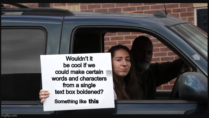 It would be really cool :D | Wouldn’t it be cool if we could make certain words and characters from a single text box boldened? Something like; this | image tagged in girl holding sign | made w/ Imgflip meme maker