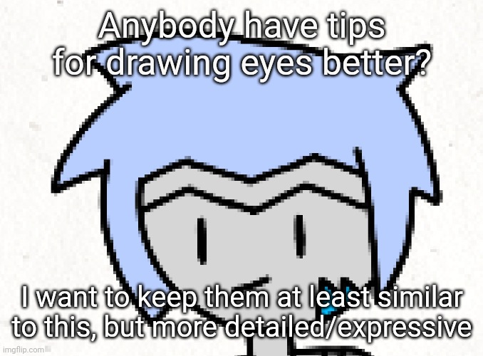 I've drawn them like this ever since I started getting good at drawing, and I feel like it's time to upgrade them. | Anybody have tips for drawing eyes better? I want to keep them at least similar to this, but more detailed/expressive | made w/ Imgflip meme maker