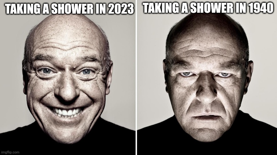 @Dawn | TAKING A SHOWER IN 1940; TAKING A SHOWER IN 2023 | image tagged in dean norris's reaction | made w/ Imgflip meme maker