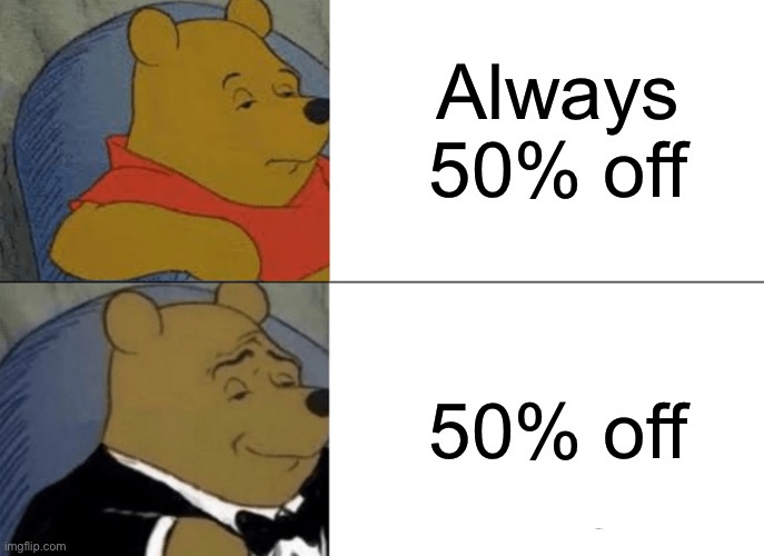 Tuxedo Winnie The Pooh | Always 50% off; 50% off | image tagged in memes,tuxedo winnie the pooh | made w/ Imgflip meme maker