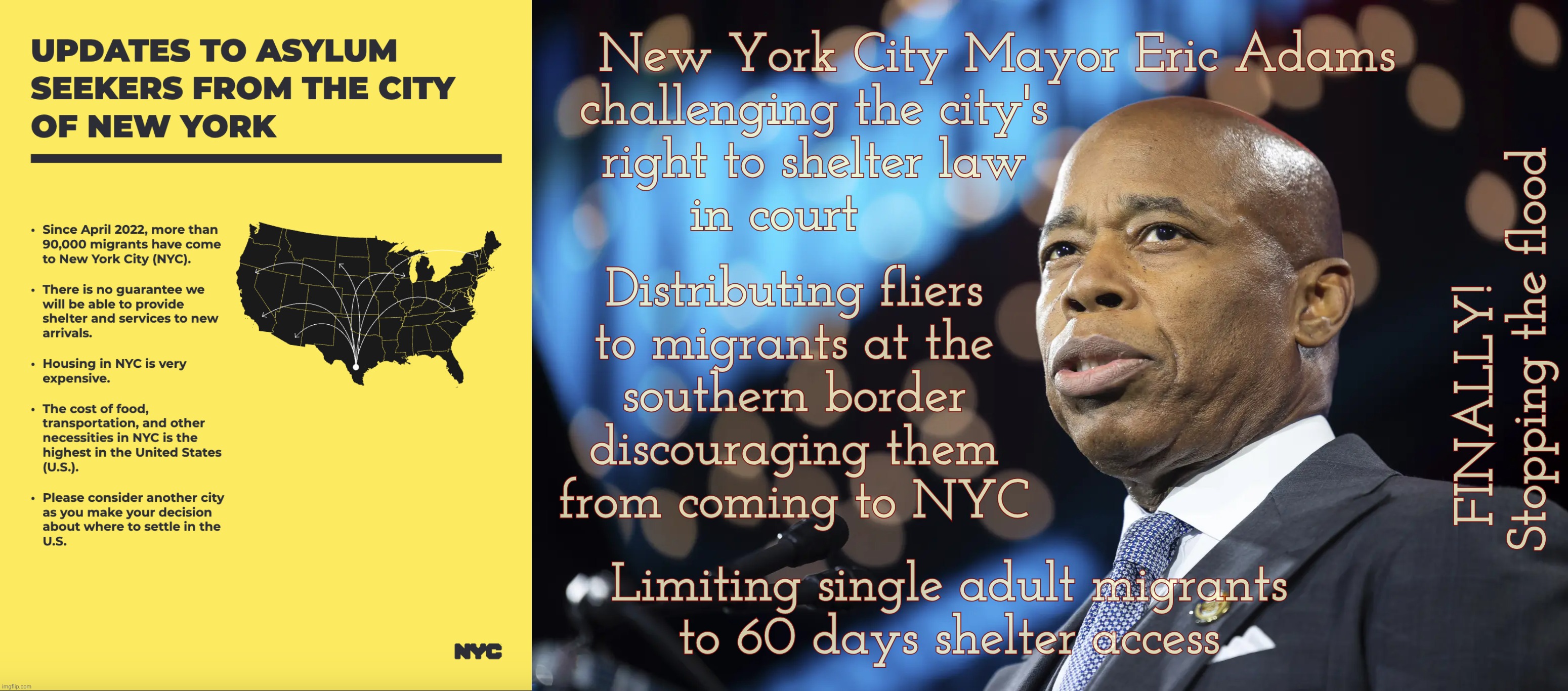 We can't even help our own citizens but we roll out the red carpet for those who chose the wrong dictators | New York City Mayor Eric Adams
challenging the city's                       
right to shelter law                       
in court; Distributing fliers
to migrants at the
southern border
discouraging them
from coming to NYC; FINALLY!       
Stopping the flood; Limiting single adult migrants
to 60 days shelter access | image tagged in nyc mayor eric adams,nyc,new york city,illegal aliens,send them back,return to sender | made w/ Imgflip meme maker