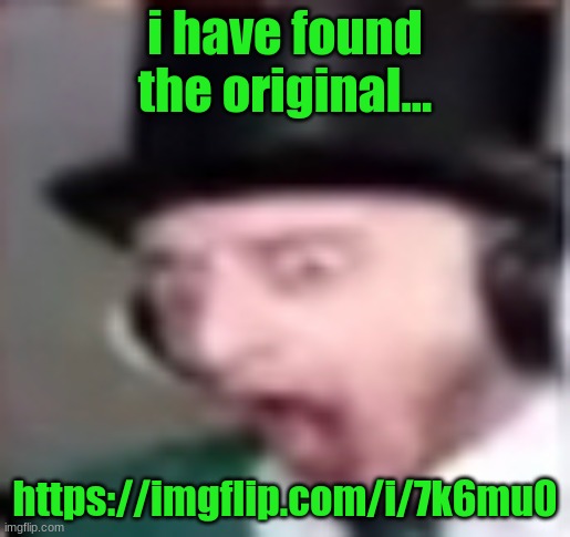 suprised | i have found the original... https://imgflip.com/i/7k6mu0 | image tagged in suprised | made w/ Imgflip meme maker