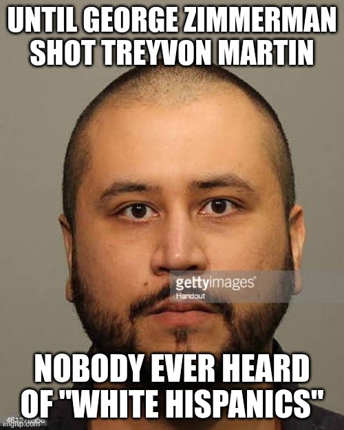 hispanic | UNTIL GEORGE ZIMMERMAN SHOT TREYVON MARTIN; NOBODY EVER HEARD OF "WHITE HISPANICS" | made w/ Imgflip meme maker