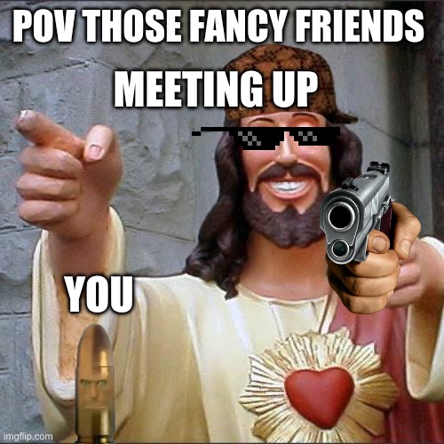 Buddy Christ Meme | MEETING UP; POV THOSE FANCY FRIENDS; YOU | image tagged in memes,buddy christ | made w/ Imgflip meme maker