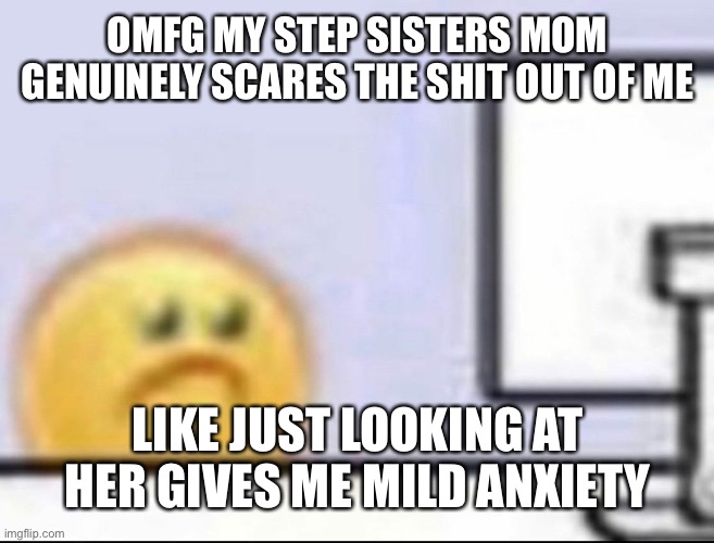 Zad | OMFG MY STEP SISTERS MOM GENUINELY SCARES THE SHIT OUT OF ME; LIKE JUST LOOKING AT HER GIVES ME MILD ANXIETY | image tagged in zad | made w/ Imgflip meme maker