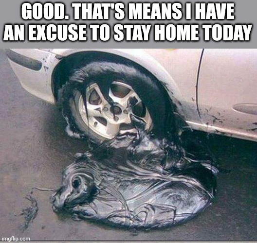 CAN'T COME IN, MY TIRES ARE MELTED | GOOD. THAT'S MEANS I HAVE AN EXCUSE TO STAY HOME TODAY | image tagged in work,heatwave,summer | made w/ Imgflip meme maker