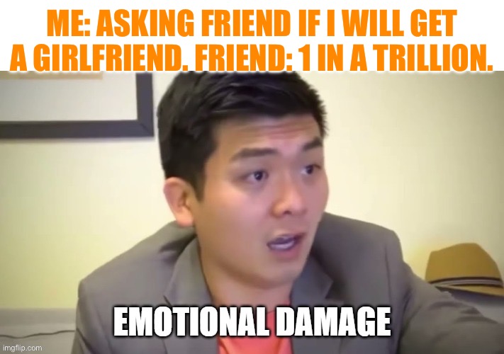 Emotional damage | ME: ASKING FRIEND IF I WILL GET A GIRLFRIEND. FRIEND: 1 IN A TRILLION. | image tagged in emotional damage | made w/ Imgflip meme maker