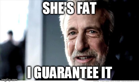 I Guarantee It Meme | SHE'S FAT I GUARANTEE IT | image tagged in memes,i guarantee it,AdviceAnimals | made w/ Imgflip meme maker