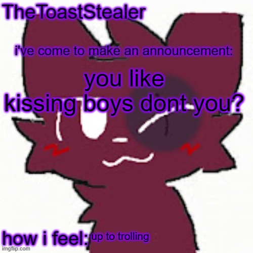 toasted announcement | you like kissing boys dont you? up to trolling | image tagged in toasted announcement | made w/ Imgflip meme maker