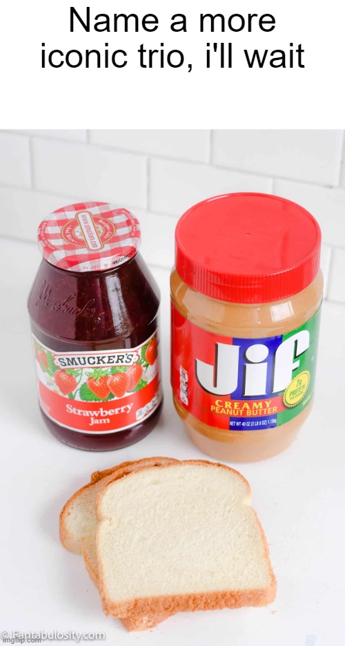 Name a more iconic trio, i'll wait | image tagged in food memes,peanut butter,jelly,bread,stop reading the tags | made w/ Imgflip meme maker