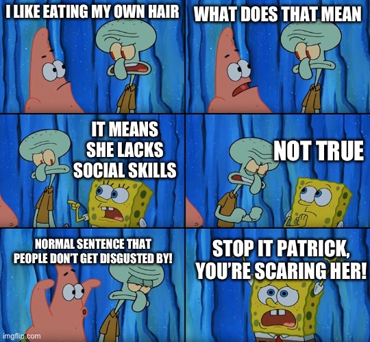 Stop it, Patrick! You're Scaring Him! | I LIKE EATING MY OWN HAIR WHAT DOES THAT MEAN IT MEANS SHE LACKS SOCIAL SKILLS NOT TRUE NORMAL SENTENCE THAT PEOPLE DON’T GET DISGUSTED BY!  | image tagged in stop it patrick you're scaring him | made w/ Imgflip meme maker