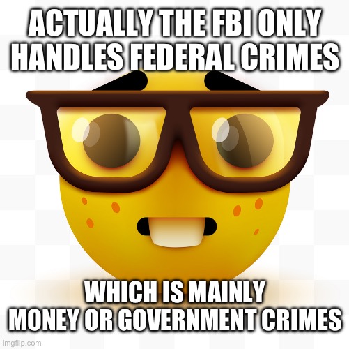 Nerd emoji | ACTUALLY THE FBI ONLY HANDLES FEDERAL CRIMES; WHICH IS MAINLY MONEY OR GOVERNMENT CRIMES | image tagged in nerd emoji | made w/ Imgflip meme maker