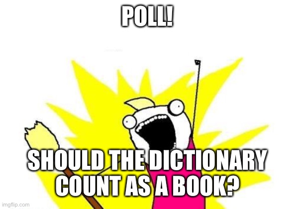 X All The Y Meme | POLL! SHOULD THE DICTIONARY COUNT AS A BOOK? | image tagged in memes,x all the y | made w/ Imgflip meme maker