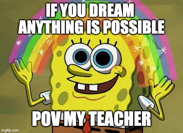 Imagination Spongebob | IF YOU DREAM 
ANYTHING IS POSSIBLE; POV MY TEACHER | image tagged in memes,imagination spongebob | made w/ Imgflip meme maker