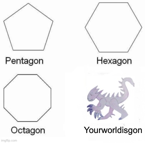 Pentagon Hexagon Octagon | Yourworldisgon | image tagged in memes,pentagon hexagon octagon | made w/ Imgflip meme maker