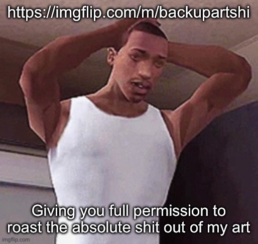 Keep in mind that it’s all pretty old though | https://imgflip.com/m/backupartshi; Giving you full permission to roast the absolute shit out of my art | image tagged in stressed cj temp | made w/ Imgflip meme maker