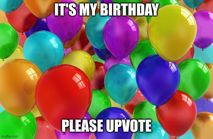 BIRTHDAY Balloons | IT'S MY BIRTHDAY; PLEASE UPVOTE | image tagged in birthday balloons | made w/ Imgflip meme maker