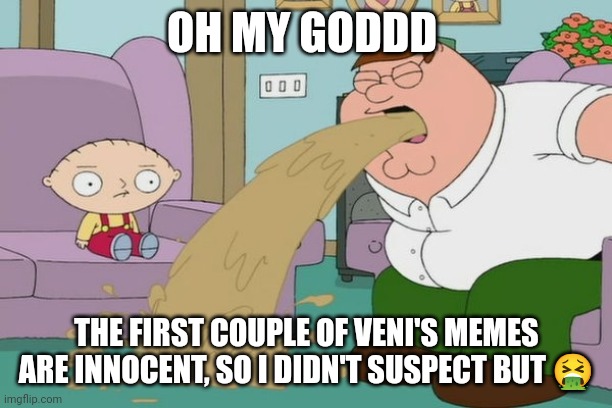Peter Griffin vomit | OH MY GODDD; THE FIRST COUPLE OF VENI'S MEMES ARE INNOCENT, SO I DIDN'T SUSPECT BUT 🤮 | image tagged in peter griffin vomit | made w/ Imgflip meme maker