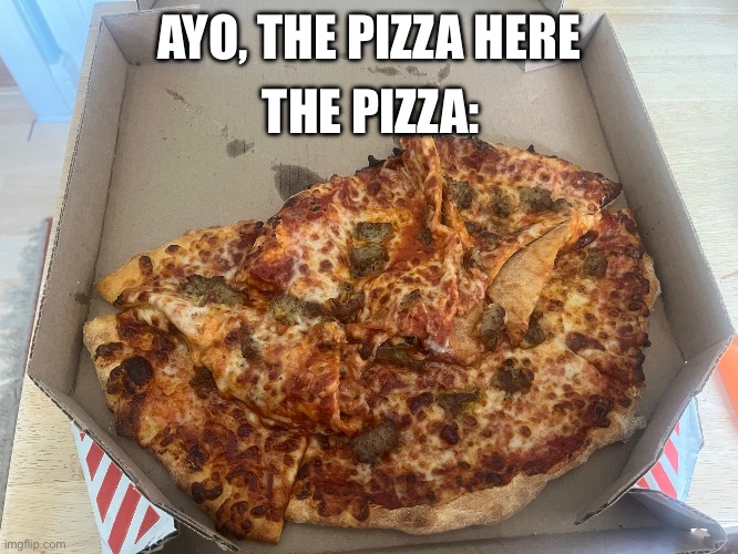 Nah that’s not pizza | THE PIZZA:; AYO, THE PIZZA HERE | image tagged in pizza | made w/ Imgflip meme maker