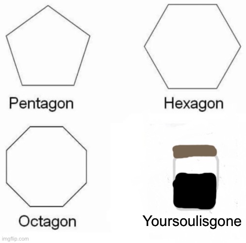 Pentagon Hexagon Octagon | Yoursoulisgone | image tagged in memes,pentagon hexagon octagon | made w/ Imgflip meme maker