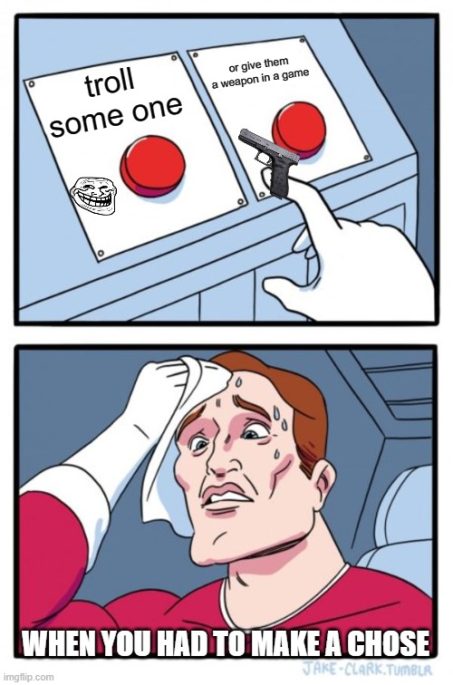Two Buttons Meme | or give them a weapon in a game; troll some one; WHEN YOU HAD TO MAKE A CHOSE | image tagged in memes,two buttons | made w/ Imgflip meme maker