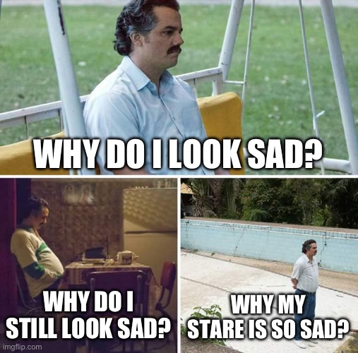Sad Pablo Escobar | WHY DO I LOOK SAD? WHY DO I STILL LOOK SAD? WHY MY STARE IS SO SAD? | image tagged in memes,sad pablo escobar | made w/ Imgflip meme maker