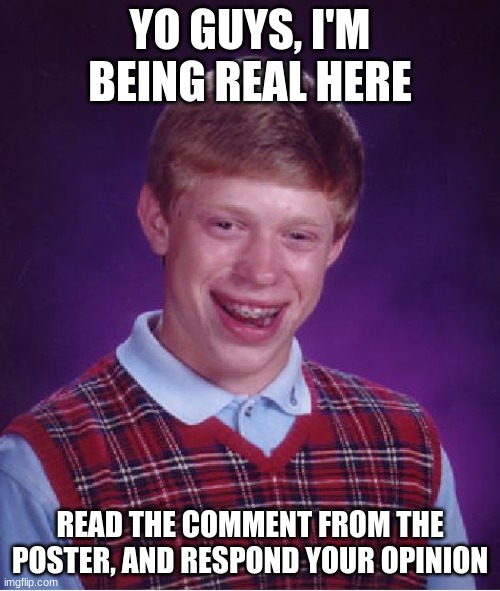 E | YO GUYS, I'M BEING REAL HERE; READ THE COMMENT FROM THE POSTER, AND RESPOND YOUR OPINION | image tagged in memes,bad luck brian | made w/ Imgflip meme maker
