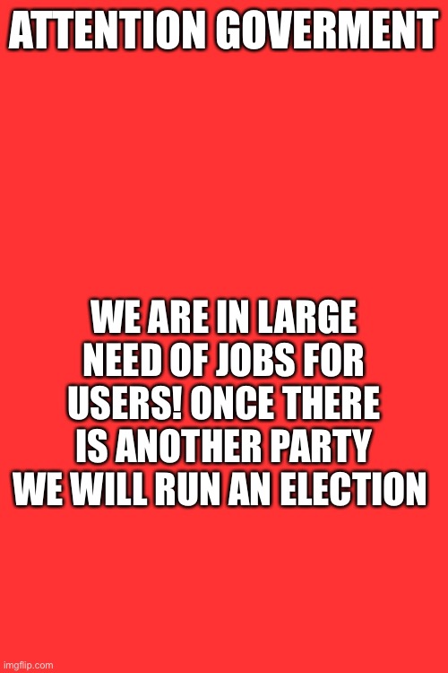 ATTENTION GOVERMENT; WE ARE IN LARGE NEED OF JOBS FOR USERS! ONCE THERE IS ANOTHER PARTY WE WILL RUN AN ELECTION | made w/ Imgflip meme maker