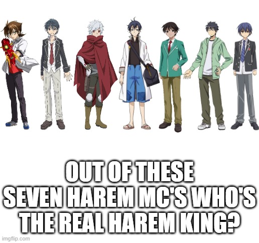 Who's the real harem king? | OUT OF THESE SEVEN HAREM MC'S WHO'S THE REAL HAREM KING? | image tagged in blank white template | made w/ Imgflip meme maker