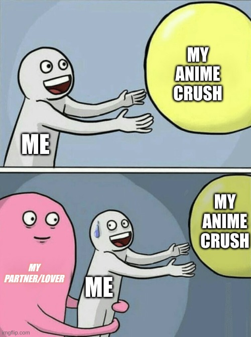 You see nothing- | MY ANIME CRUSH; ME; MY ANIME CRUSH; MY PARTNER/LOVER; ME | image tagged in memes,running away balloon | made w/ Imgflip meme maker