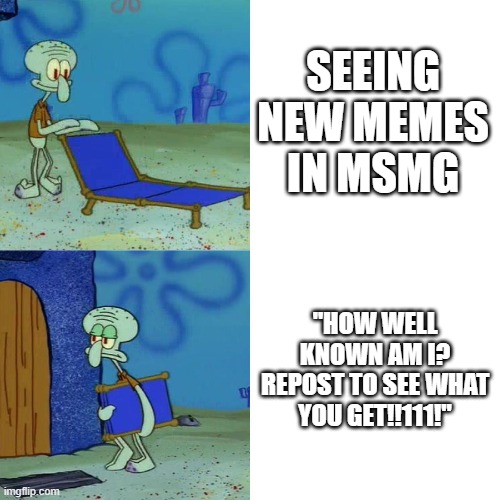 Squidward chair | SEEING NEW MEMES IN MSMG "HOW WELL KNOWN AM I? REPOST TO SEE WHAT YOU GET!!111!" | image tagged in squidward chair | made w/ Imgflip meme maker