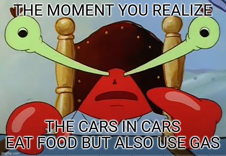 MR.Krabs wide eyes | THE MOMENT YOU REALIZE THE CARS IN CARS EAT FOOD BUT ALSO USE GAS | image tagged in mr krabs wide eyes | made w/ Imgflip meme maker
