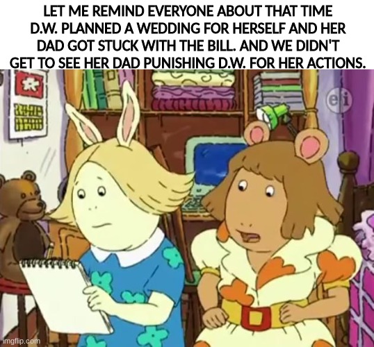 Seriously, we would've love this scene to happen | LET ME REMIND EVERYONE ABOUT THAT TIME D.W. PLANNED A WEDDING FOR HERSELF AND HER DAD GOT STUCK WITH THE BILL. AND WE DIDN'T GET TO SEE HER DAD PUNISHING D.W. FOR HER ACTIONS. | image tagged in arthur,pbs kids | made w/ Imgflip meme maker