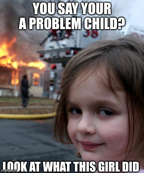 YOU SAY YOUR A PROBLEM CHILD? LOOK AT WHAT THIS GIRL DID | made w/ Imgflip meme maker