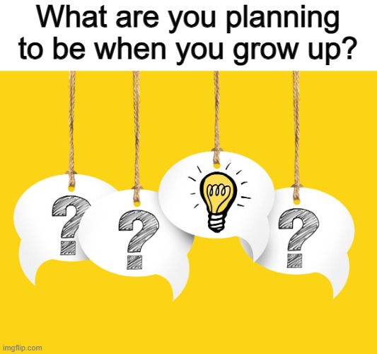 ... | What are you planning to be when you grow up? | made w/ Imgflip meme maker