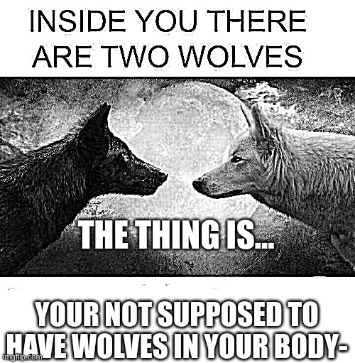 Inside you there are two wolves | THE THING IS... YOUR NOT SUPPOSED TO HAVE WOLVES IN YOUR BODY- | image tagged in inside you there are two wolves | made w/ Imgflip meme maker