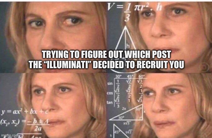 Math lady/Confused lady | TRYING TO FIGURE OUT WHICH POST THE “ILLUMINATI” DECIDED TO RECRUIT YOU | image tagged in math lady/confused lady | made w/ Imgflip meme maker