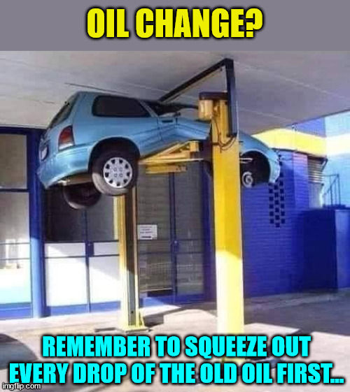 Oil change tips... | OIL CHANGE? REMEMBER TO SQUEEZE OUT EVERY DROP OF THE OLD OIL FIRST... | image tagged in oil,change,dark humor | made w/ Imgflip meme maker