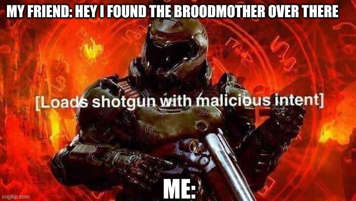 Loads shotgun with malicious intent | MY FRIEND: HEY I FOUND THE BROODMOTHER OVER THERE; ME: | image tagged in loads shotgun with malicious intent | made w/ Imgflip meme maker