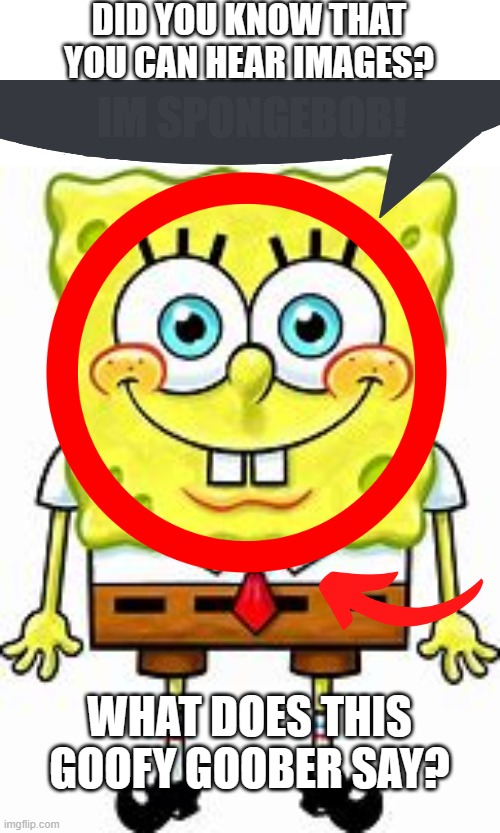 DID YOU KNOW THAT YOU CAN HEAR IMAGES? IM SPONGEBOB! WHAT DOES THIS GOOFY GOOBER SAY? | made w/ Imgflip meme maker