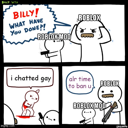 roblox meme | ROBLOX; ROBLOX MOD; i chatted gay; alr time to ban u; ROBLOX; ROBLOX MOD | image tagged in billy what have you done | made w/ Imgflip meme maker