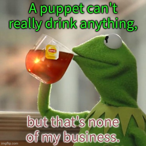 This is a Muppet News flash! | A puppet can't really drink anything, but that's none
of my business. | image tagged in memes,but that's none of my business,kermit the frog,illusion | made w/ Imgflip meme maker